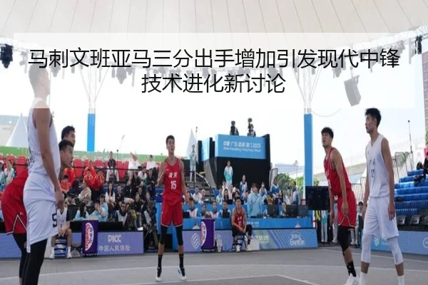 马刺文班亚马三分出手增加引发现代中锋技术进化新讨论