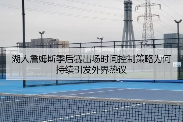 湖人詹姆斯季后赛出场时间控制策略为何持续引发外界热议