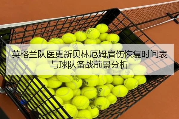 英格兰队医更新贝林厄姆肩伤恢复时间表与球队备战前景分析