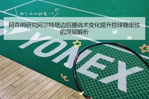 阿森纳研究阿尔特塔边后腰战术变化提升控球稳定性的深层解析
