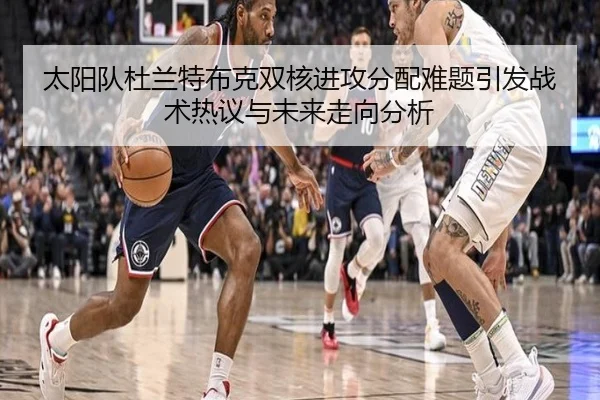 太阳队杜兰特布克双核进攻分配难题引发战术热议与未来走向分析
