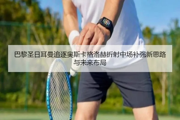 巴黎圣日耳曼追逐奥斯卡格洛赫折射中场补强新思路与未来布局
