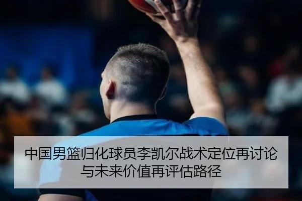 中国男篮归化球员李凯尔战术定位再讨论与未来价值再评估路径