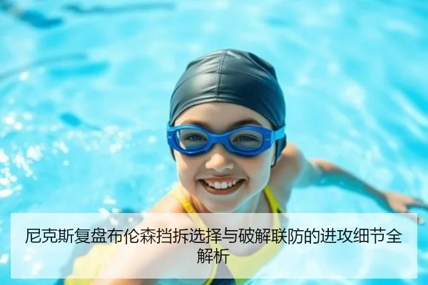 尼克斯复盘布伦森挡拆选择与破解联防的进攻细节全解析