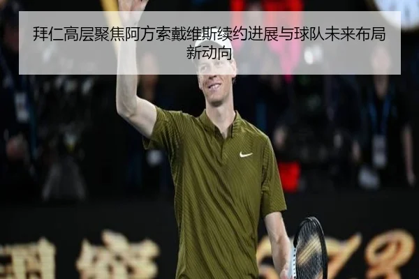 拜仁高层聚焦阿方索戴维斯续约进展与球队未来布局新动向