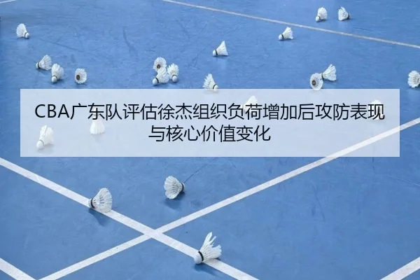 CBA广东队评估徐杰组织负荷增加后攻防表现与核心价值变化