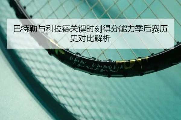 巴特勒与利拉德关键时刻得分能力季后赛历史对比解析