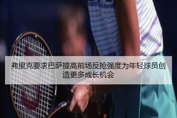 弗里克要求巴萨提高前场反抢强度为年轻球员创造更多成长机会