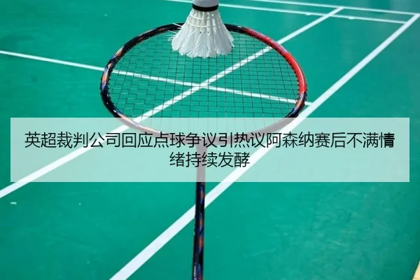 英超裁判公司回应点球争议引热议阿森纳赛后不满情绪持续发酵